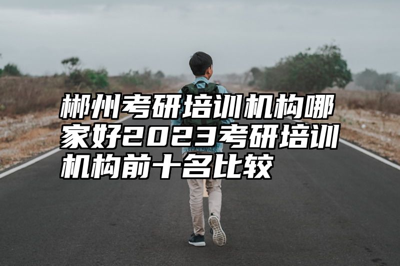 点击查看《郴州考研培训机构哪家好2023考研培训机构前十名比较》全文