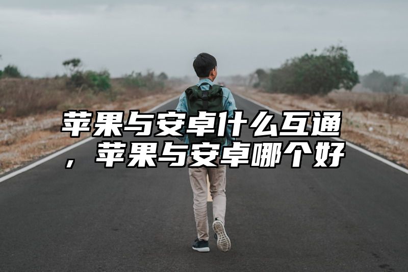 苹果与安卓什么互通，苹果与安卓哪个好