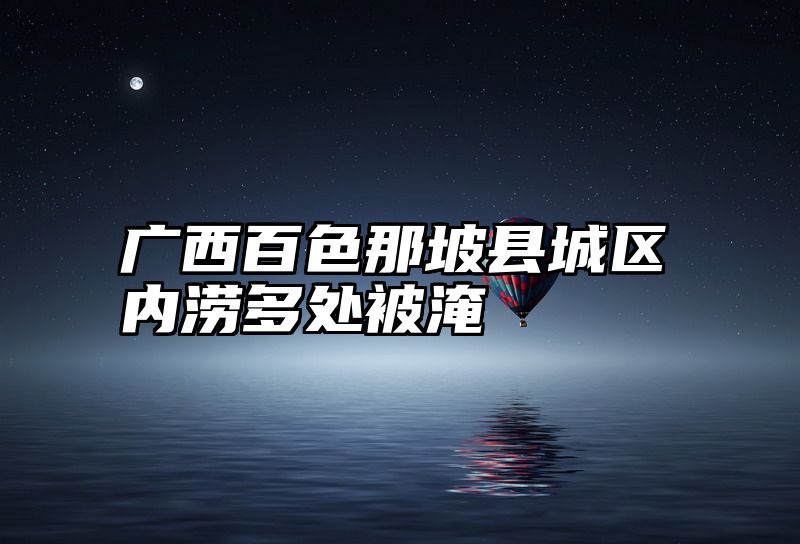 广西百色那坡县城区内涝多处被淹