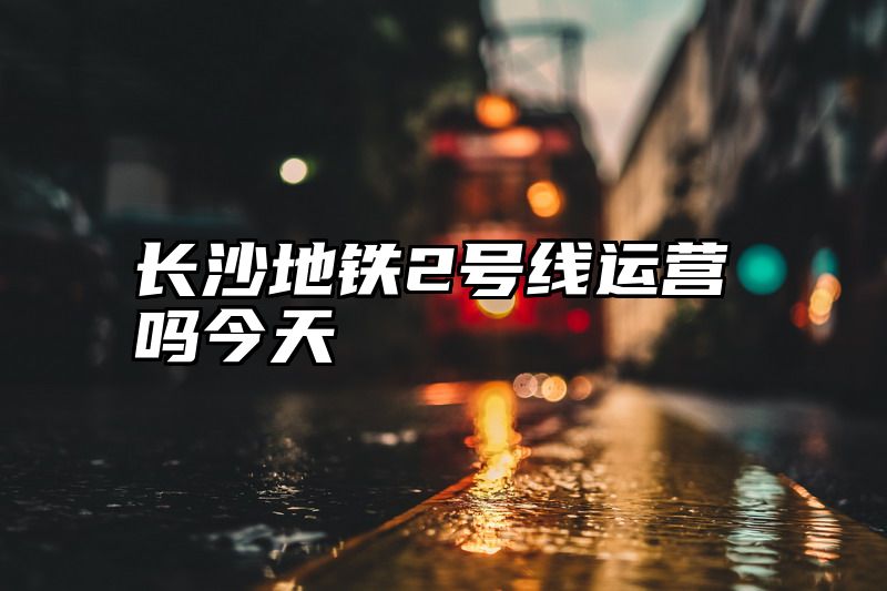 长沙地铁2号线运营吗今天