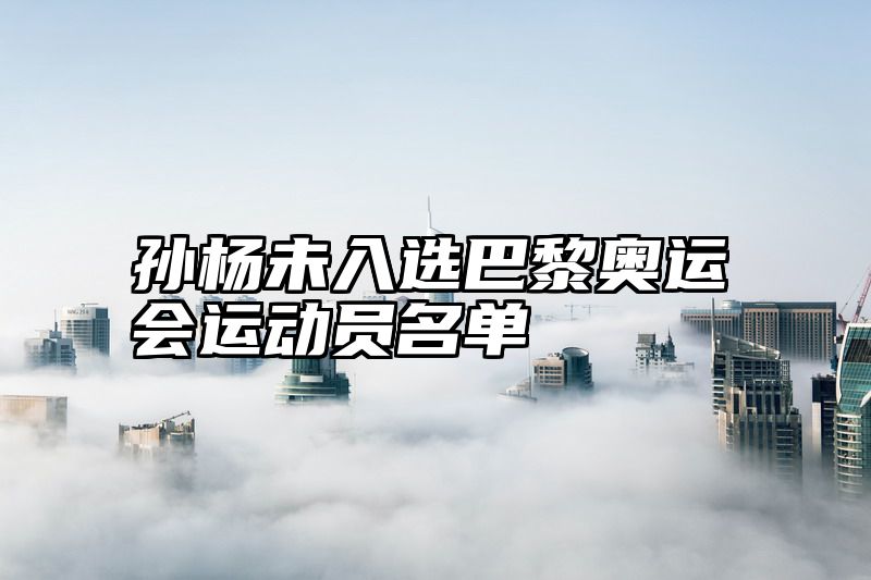 点击查看《孙杨未入选巴黎奥运会运动员名单》全文