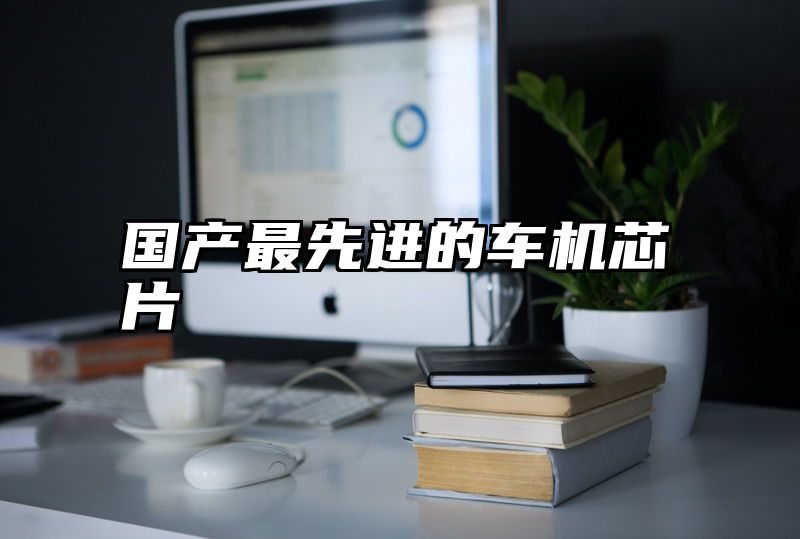国产最先进的车机芯片