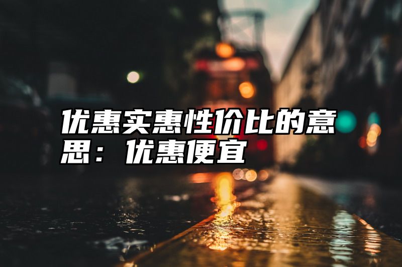优惠实惠性价比的意思：优惠便宜