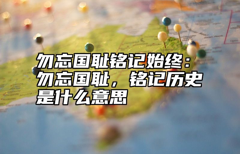 勿忘国耻铭记始终：勿忘国耻，铭记历史是什么意思