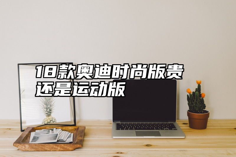 18款奥迪时尚版贵还是运动版