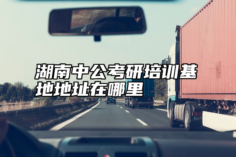 湖南中公考研培训基地地址在哪里