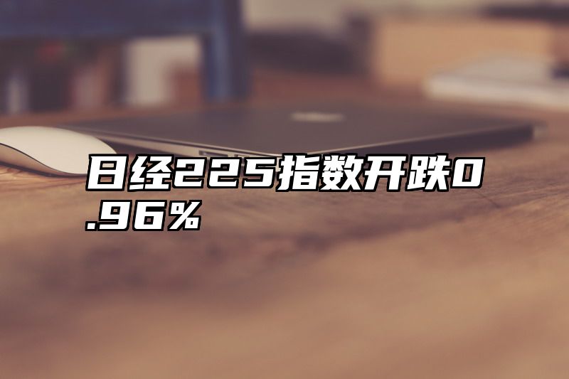 日经225指数开跌0.96%
