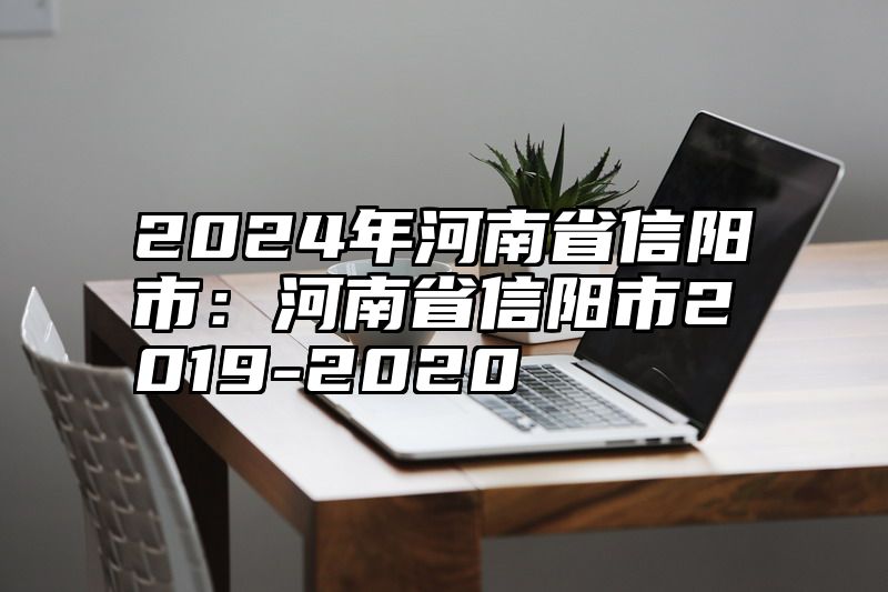 2024年河南省信阳市：河南省信阳市2019-2020