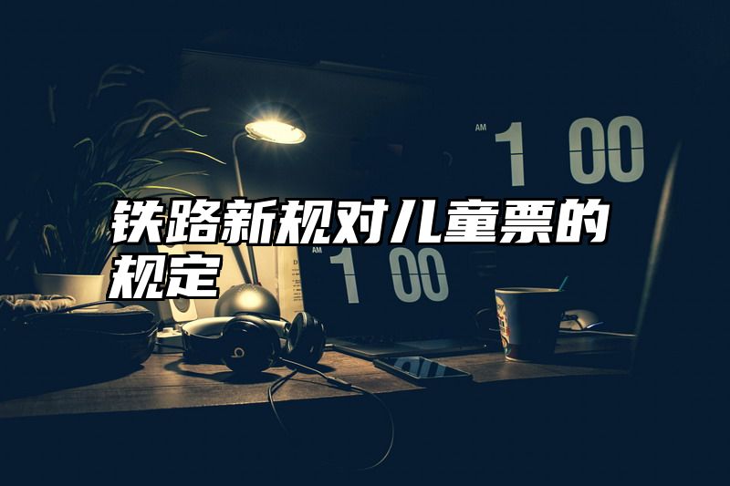 铁路新规对儿童票的规定