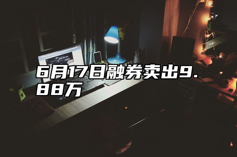 6月17日融券卖出9.88万