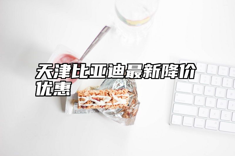 天津比亚迪最新降价优惠