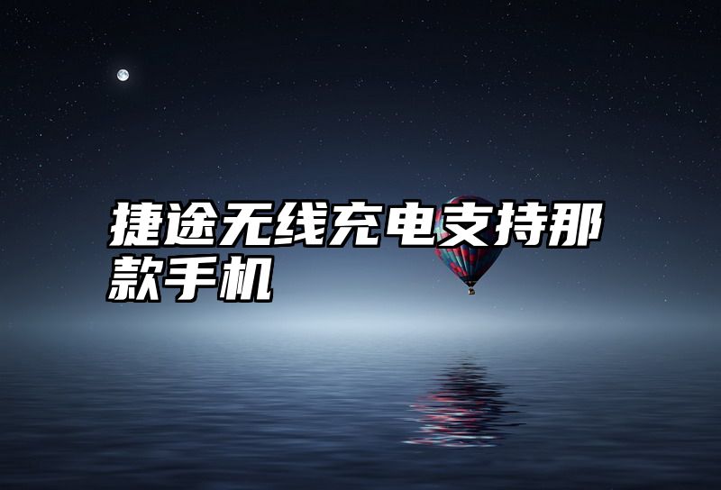 捷途无线充电支持那款手机