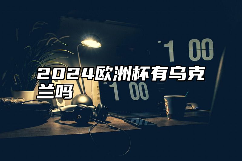 点击查看《2024欧洲杯有乌克兰吗》全文
