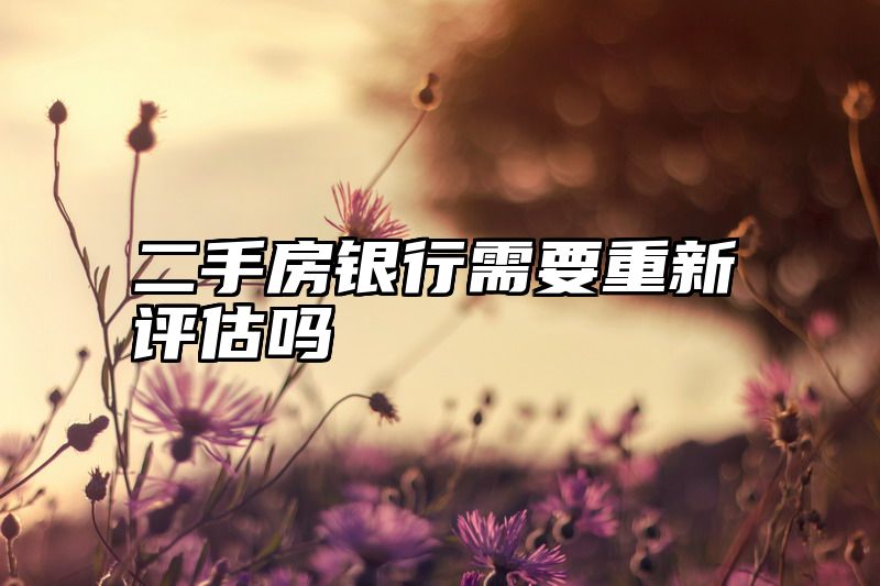 二手房银行需要重新评估吗
