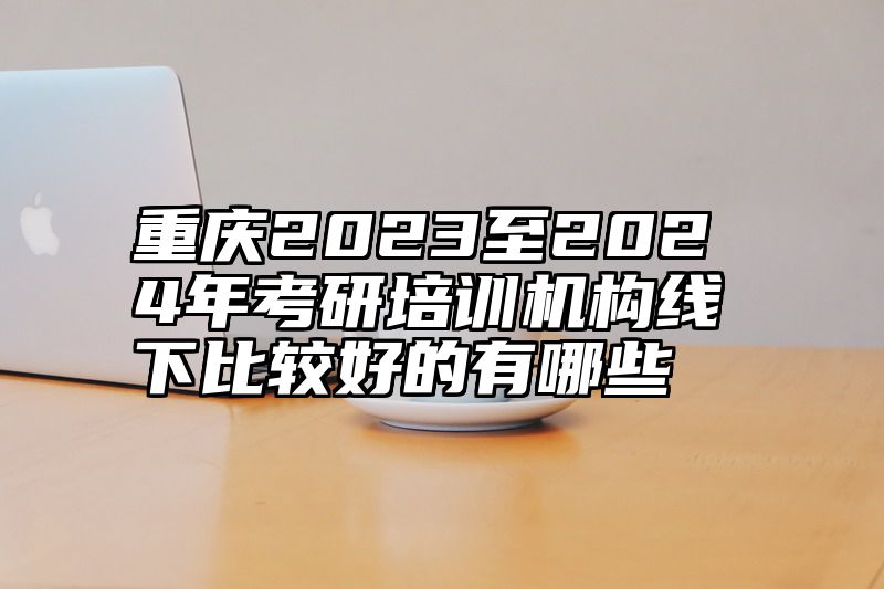 点击查看《重庆2023至2024年考研培训机构线下比较好的有哪些》全文