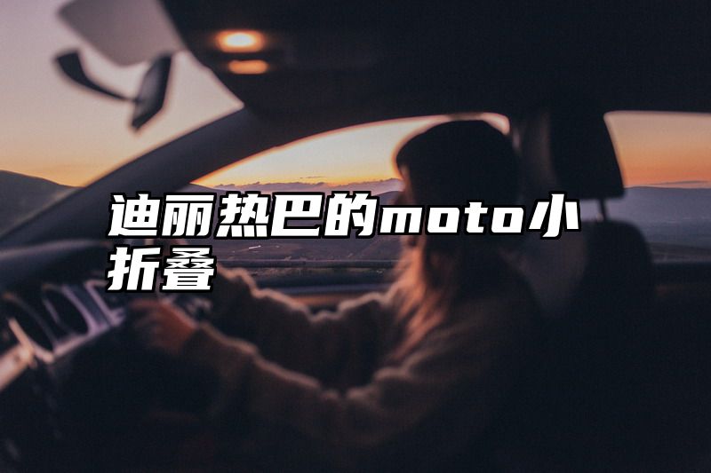 迪丽热巴的moto小折叠