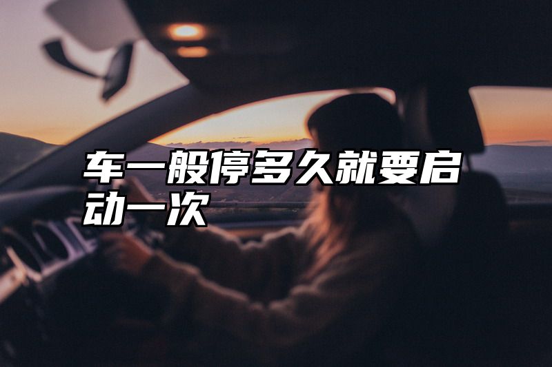 车一般停多久就要启动一次