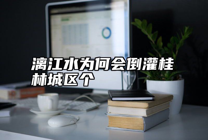 漓江水为何会倒灌桂林城区个