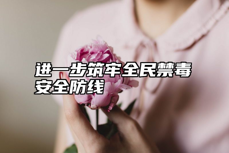 进一步筑牢全民禁毒安全防线