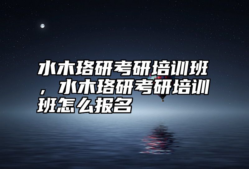 点击查看《水木珞研考研培训班,水木珞研考研培训班怎么报名》全文