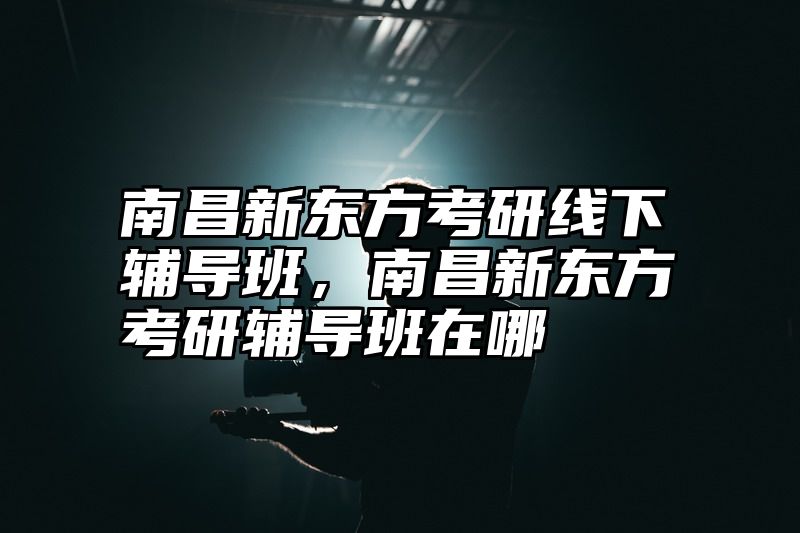 点击查看《南昌新东方考研线下辅导班,南昌新东方考研辅导班在哪》全文