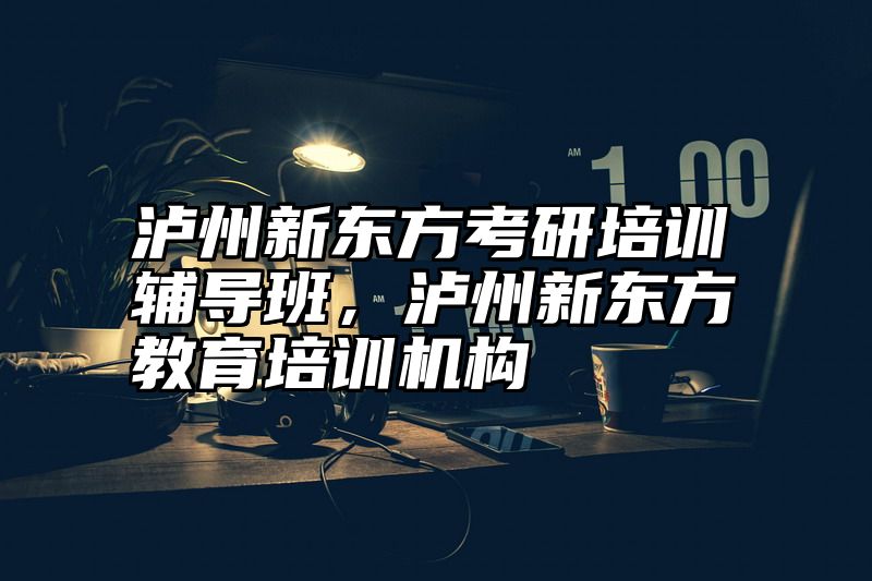 泸州新东方考研培训辅导班，泸州新东方教育培训机构