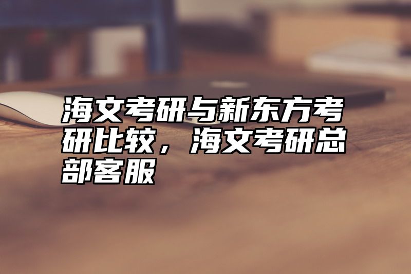 海文考研与新东方考研比较，海文考研总部客服