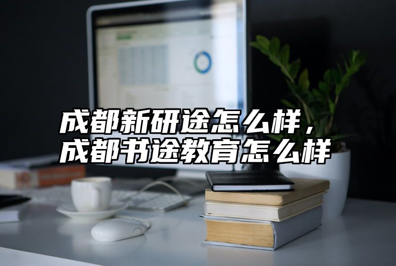成都新研途怎么样，成都书途教育怎么样