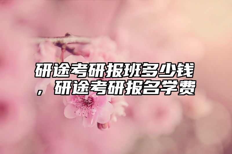 研途考研报班多少钱，研途考研报名学费