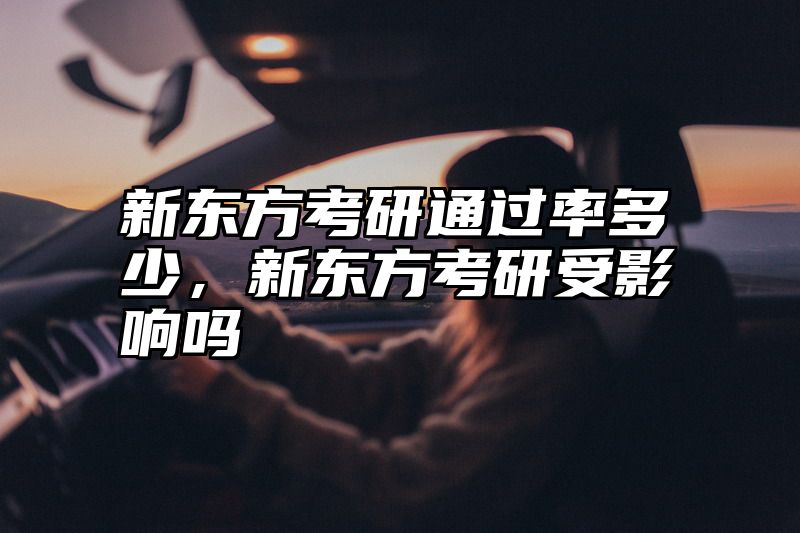 新东方考研通过率多少，新东方考研受影响吗