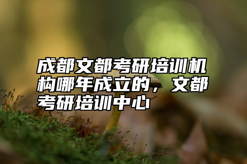 点击查看《成都文都考研培训机构哪年成立的,文都考研培训中心》全文