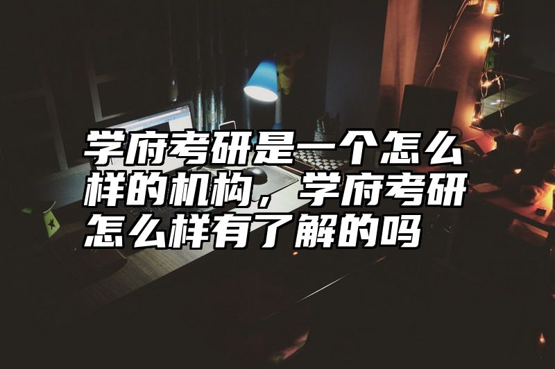 学府考研是一个怎么样的机构，学府考研怎么样有了解的吗