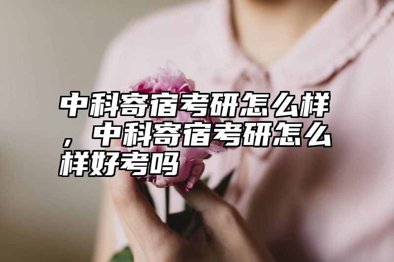 中科寄宿考研怎么样，中科寄宿考研怎么样好考吗