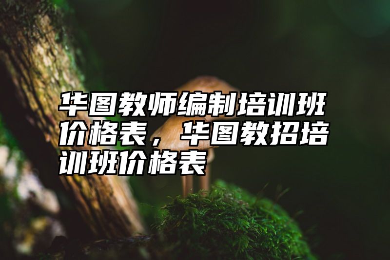 点击查看《华图教师编制培训班价格表,华图教招培训班价格表》全文