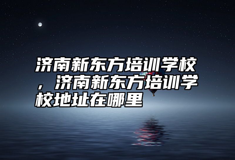 点击查看《济南新东方培训学校,济南新东方培训学校地址在哪里》全文