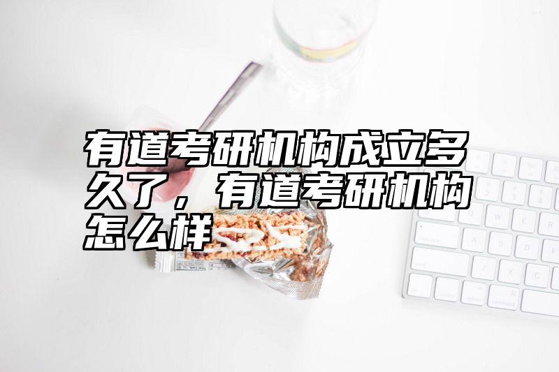 有道考研机构成立多久了，有道考研机构怎么样