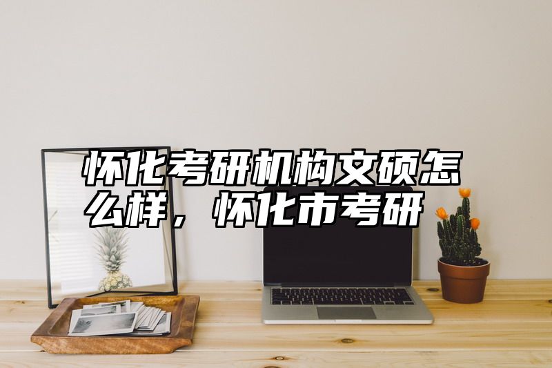 怀化考研机构文硕怎么样，怀化市考研