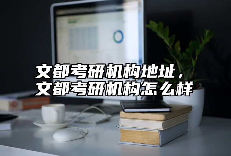 点击查看《文都考研机构地址,文都考研机构怎么样》全文