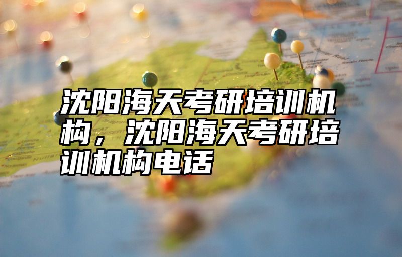 沈阳海天考研培训机构，沈阳海天考研培训机构电话