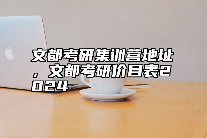 点击查看《文都考研集训营地址,文都考研价目表2024》全文