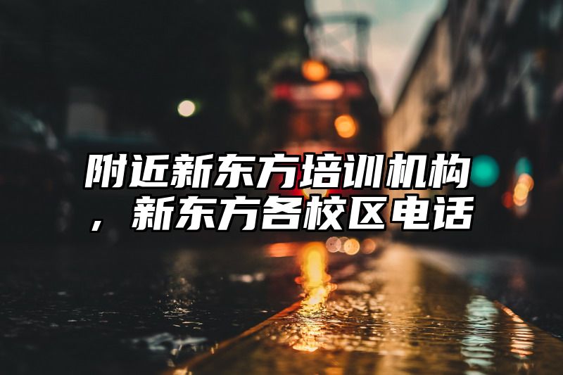 附近新东方培训机构，新东方各校区电话