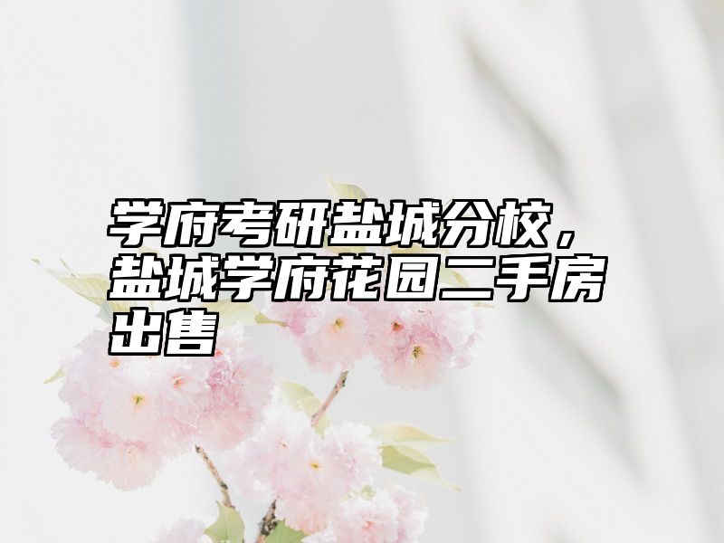 点击查看《学府考研盐城分校,盐城学府花园二手房出售》全文