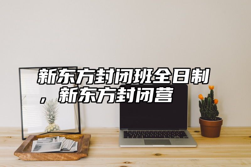 新东方封闭班全日制，新东方封闭营