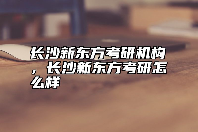 长沙新东方考研机构，长沙新东方考研怎么样