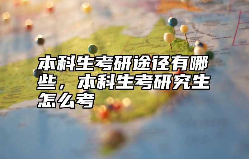 本科生考研途径有哪些，本科生考研究生怎么考