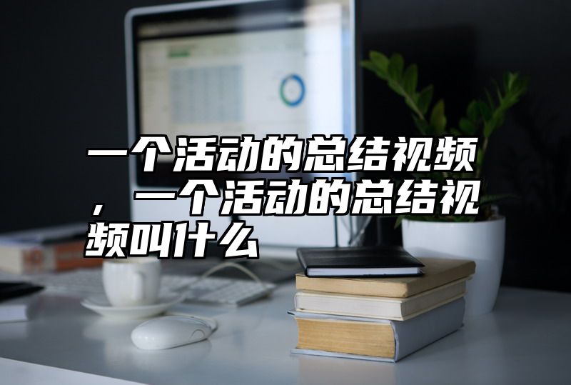 一个活动的总结视频，一个活动的总结视频叫什么