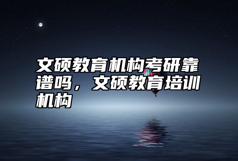 文硕教育机构考研靠谱吗，文硕教育培训机构