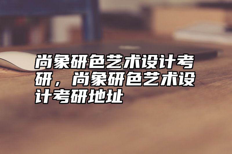 尚象研色艺术设计考研，尚象研色艺术设计考研地址
