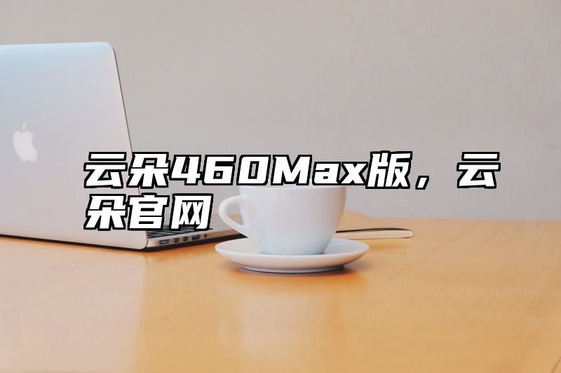 云朵460Max版，云朵官网