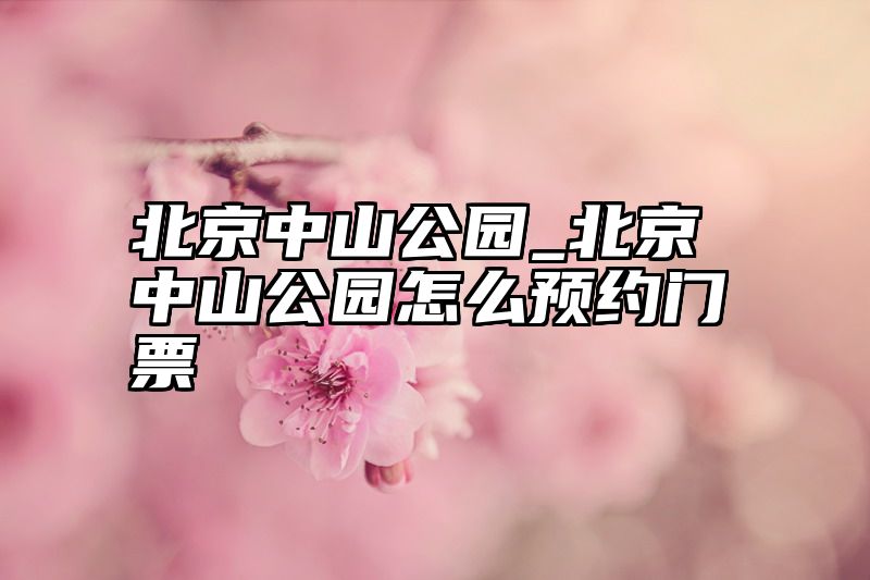点击查看《北京中山公园_北京中山公园怎么预约门票》全文